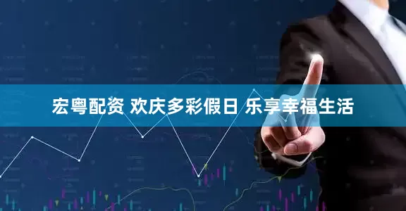 宏粤配资 欢庆多彩假日 乐享幸福生活