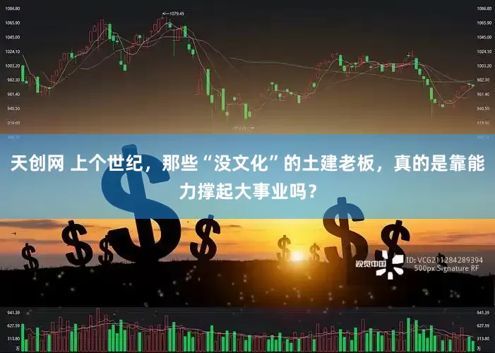 天创网 上个世纪，那些“没文化”的土建老板，真的是靠能力撑起大事业吗？