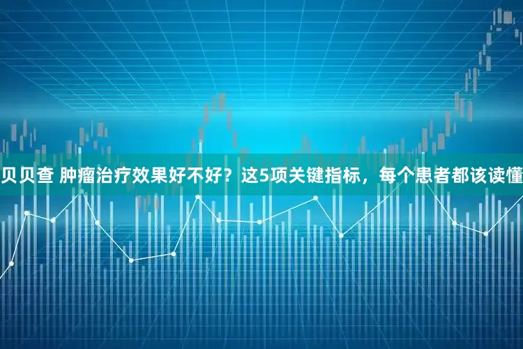 贝贝查 肿瘤治疗效果好不好？这5项关键指标，每个患者都该读懂