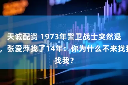 天诚配资 1973年警卫战士突然退伍，张爱萍找了14年：你为什么不来找我？