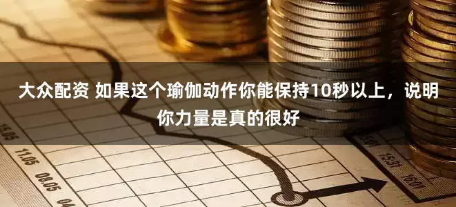 大众配资 如果这个瑜伽动作你能保持10秒以上，说明你力量是真的很好