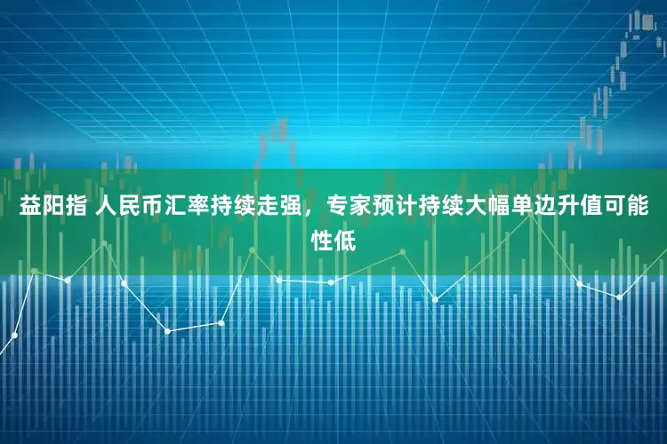 益阳指 人民币汇率持续走强，专家预计持续大幅单边升值可能性低