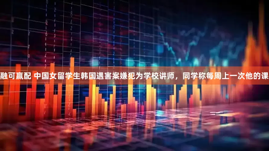 融可赢配 中国女留学生韩国遇害案嫌犯为学校讲师，同学称每周上一次他的课
