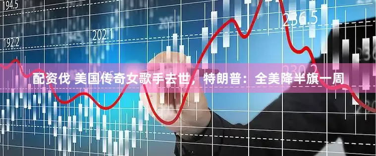 配资伐 美国传奇女歌手去世，特朗普：全美降半旗一周
