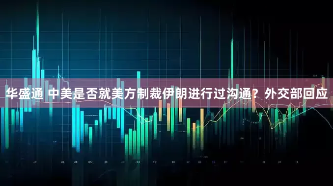 华盛通 中美是否就美方制裁伊朗进行过沟通？外交部回应